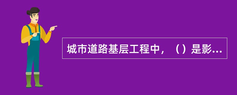 城市道路基层工程中，（）是影响路面使用性能和使用寿命的最关键因素。