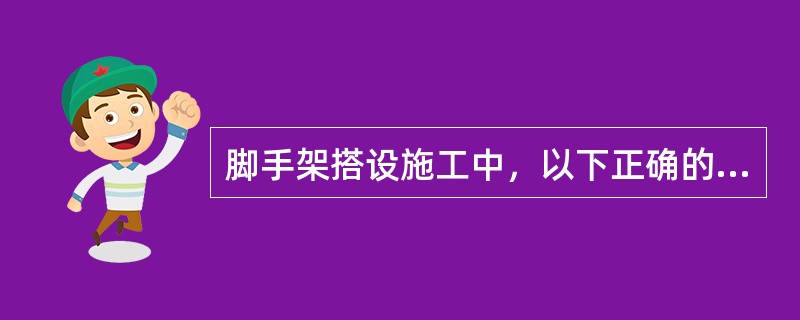 脚手架搭设施工中，以下正确的是（）。