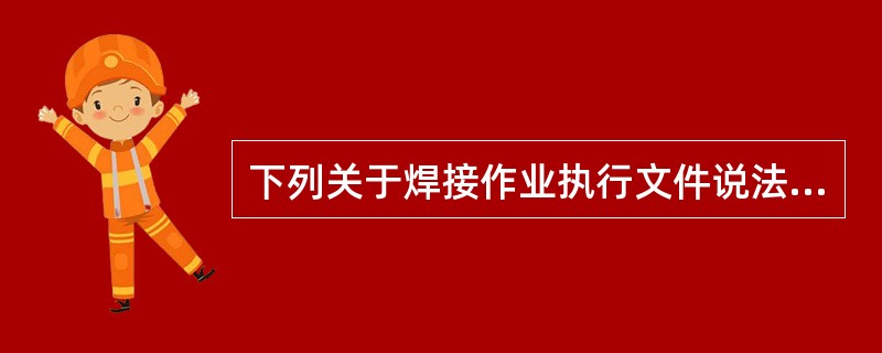 下列关于焊接作业执行文件说法正确的是（）。