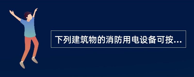 下列建筑物的消防用电设备可按二级负荷供电的有（）。