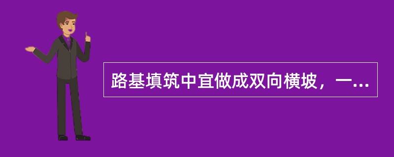 路基填筑中宜做成双向横坡，一般土质填筑横坡宜为2%～3%，透水性小的士类填筑横坡