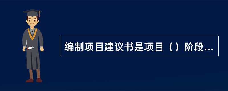 编制项目建议书是项目（）阶段的工作。