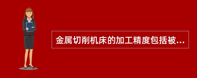 金属切削机床的加工精度包括被加工件的（）。