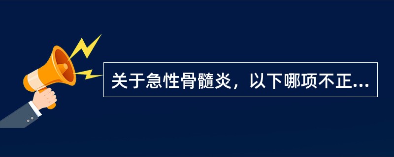 关于急性骨髓炎，以下哪项不正确（）。