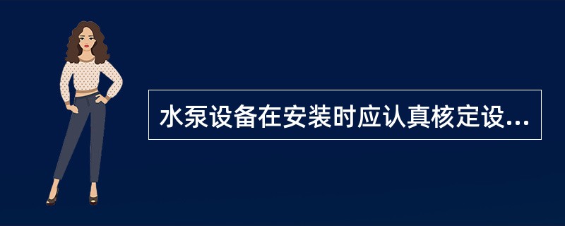 水泵设备在安装时应认真核定设备的()。