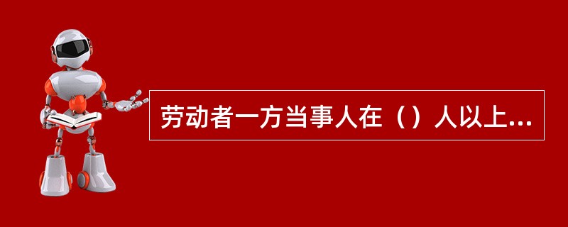 劳动者一方当事人在（）人以上的集体劳动争议，根据国家劳动法律法规的规定适用劳动争