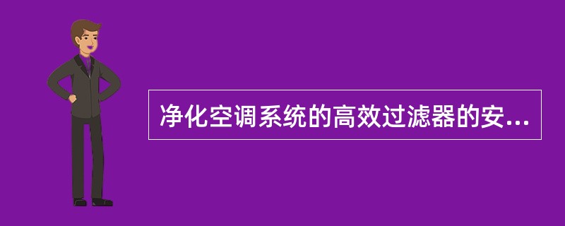 净化空调系统的高效过滤器的安装必须在洁净室内装饰工程全部完成，经全面清扫、擦拭，