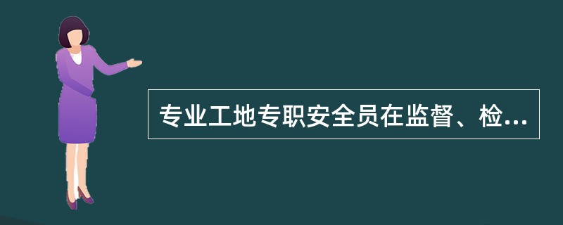 专业工地专职安全员在监督、检查工地施工场所的安全文明施工状况和职工的作业行为。有