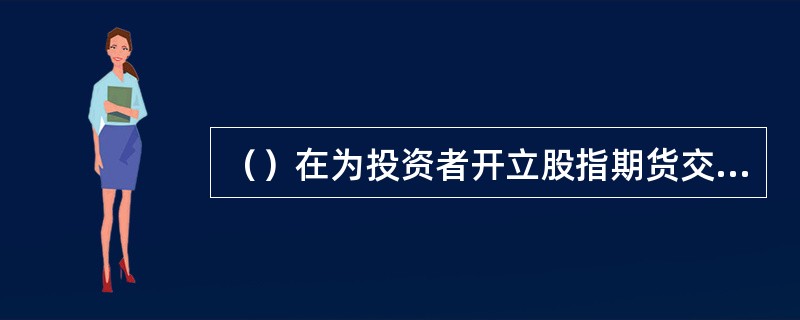 （）在为投资者开立股指期货交易前应当加强对股指期货投资者的培训和指导。