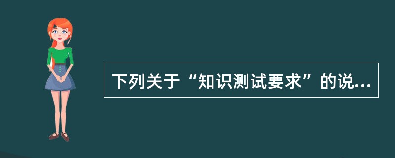 下列关于“知识测试要求”的说法中，正确的是（）。