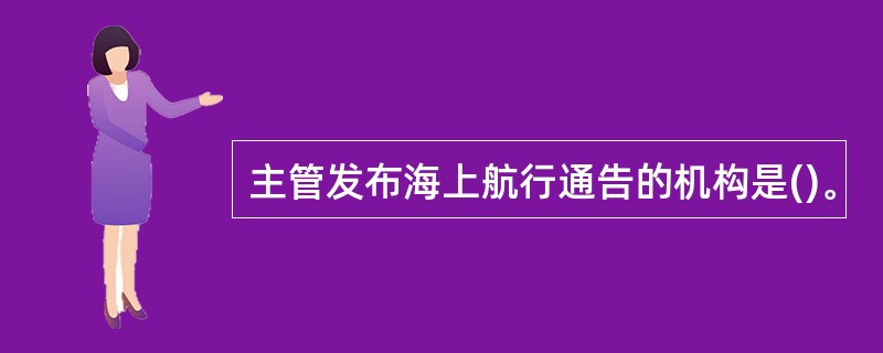 主管发布海上航行通告的机构是()。