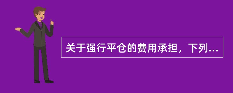关于强行平仓的费用承担，下列说法中，正确的是（）。