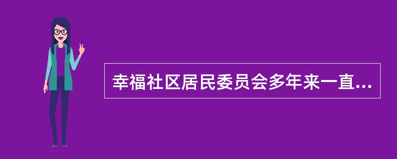 幸福社区居民委员会多年来一直坚持以社区居民的实际需求为导向，以提高社区居民的生活