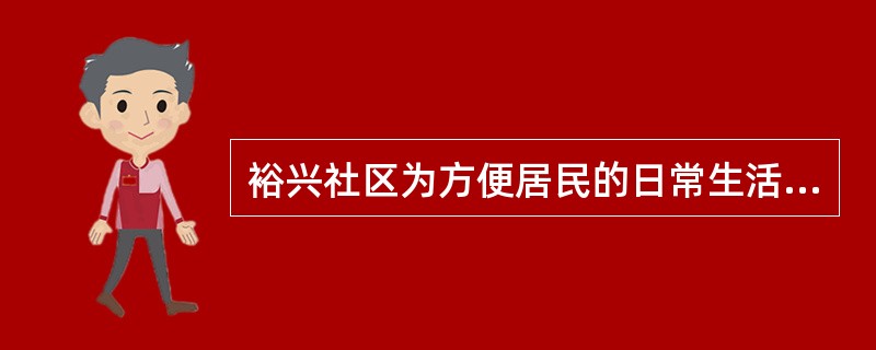 裕兴社区为方便居民的日常生活，积极鼓励和支持各类组织、企业和个人在社区兴办居民服