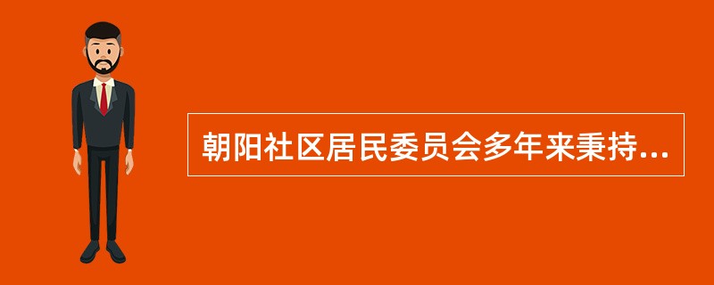 朝阳社区居民委员会多年来秉持一心一意为社区居民服务的宗旨，在其职能范围内为社区居