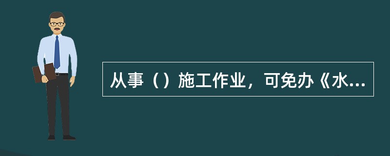 从事（）施工作业，可免办《水上水下施工作业许可证》。