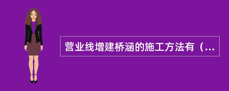 营业线增建桥涵的施工方法有（）。