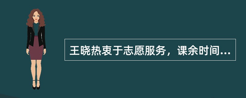 王晓热衷于志愿服务，课余时间在某社区服务中心做志愿者，志愿服务累计时间已有600