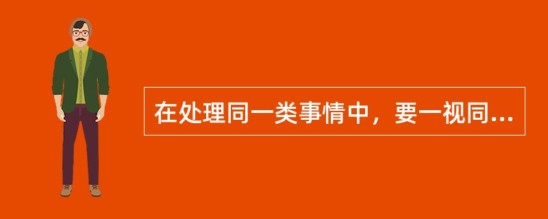 在处理同一类事情中，要一视同仁，不畸轻畸重，不搞特殊化是（）原则的体现。