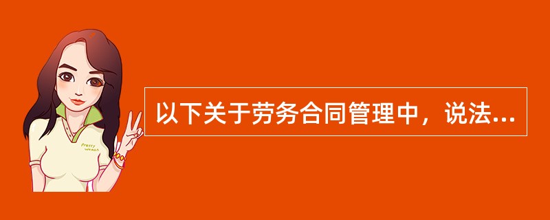 以下关于劳务合同管理中，说法正确的有（）。