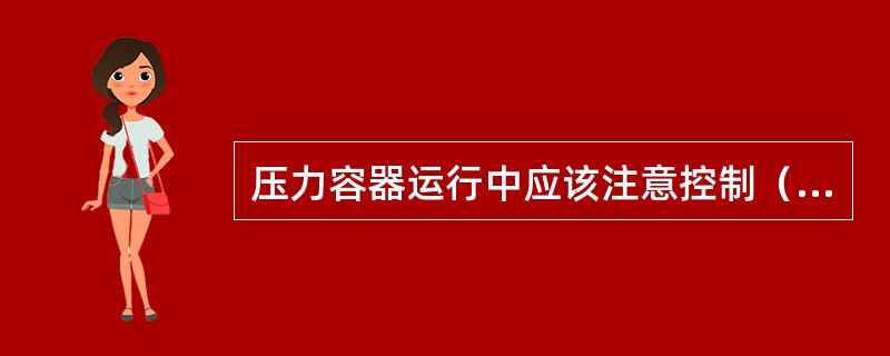 压力容器运行中应该注意控制（）。