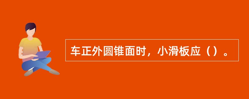 车正外圆锥面时，小滑板应（）。