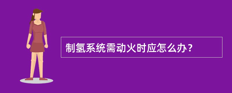 制氢系统需动火时应怎么办？