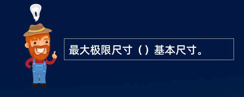 最大极限尺寸（）基本尺寸。