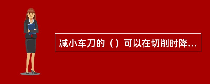 减小车刀的（）可以在切削时降低工件表面的粗糙度。