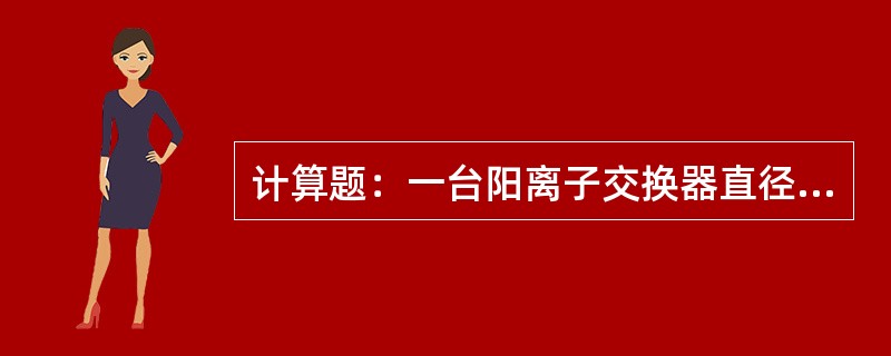计算题：一台阳离子交换器直径为D=2.5m，树脂层高H=16m，树脂工作交换容量