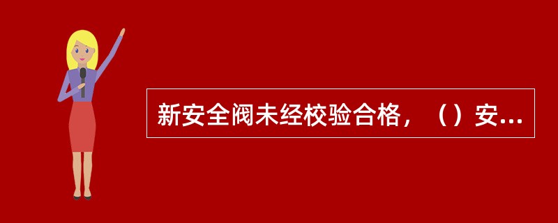 新安全阀未经校验合格，（）安装使用。