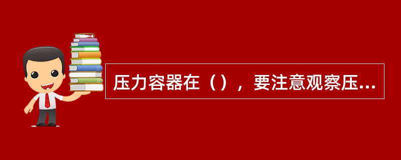 压力容器在（），要注意观察压力和温度。