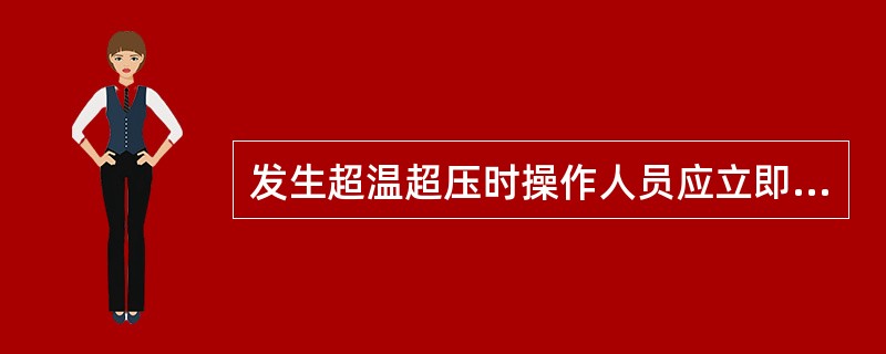 发生超温超压时操作人员应立即关闭压力来源和采取有效措施。（）