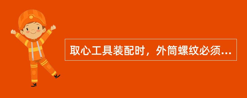 取心工具装配时，外筒螺纹必须用链钳上紧，内筒螺纹必须用吊钳上紧。