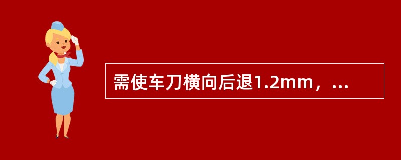 需使车刀横向后退1.2mm，中滑板应（）。