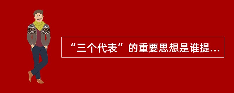 “三个代表”的重要思想是谁提出来的？