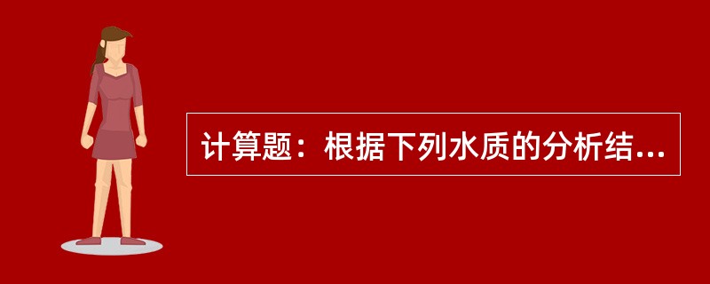 计算题：根据下列水质的分析结果计算；（1）阴阳离子含量是否确：（2）各类硬度值。