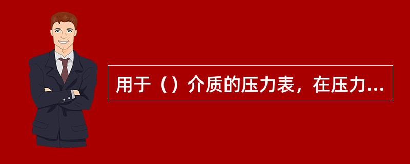 用于（）介质的压力表，在压力表与压力容器之间应装有存水弯管。