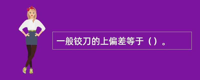 一般铰刀的上偏差等于（）。