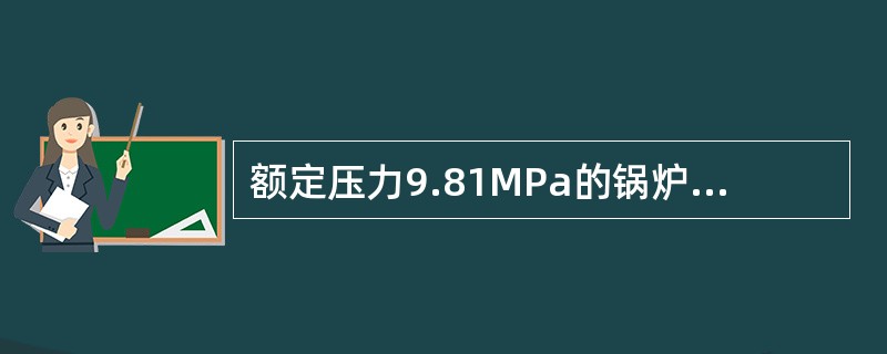 额定压力9.81MPa的锅炉，控制安全阀按工作压力（），工作安全阀按1.08倍工