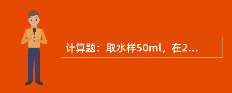 计算题：取水样50ml，在25℃时，用0.0500mol/L的标准本溶液滴定碱度