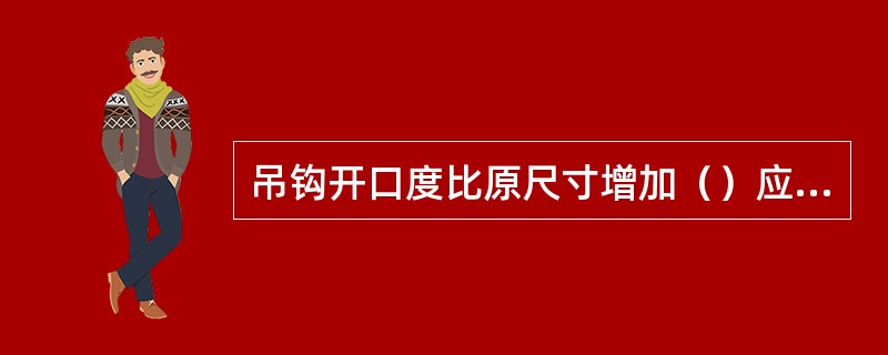 吊钩开口度比原尺寸增加（）应报废。