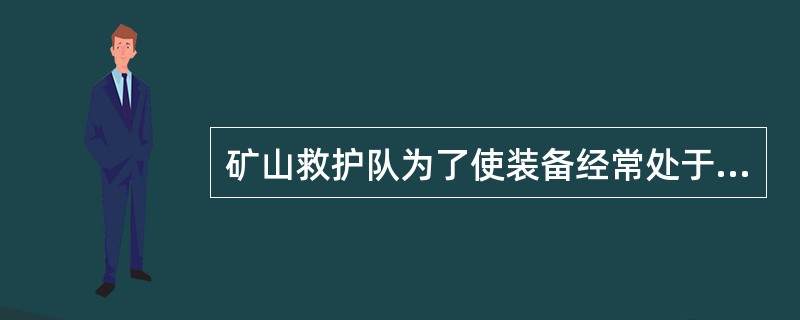 矿山救护队为了使装备经常处于良好的状态，应建立装备的（）制度。