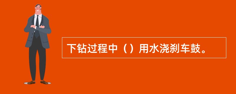 下钻过程中（）用水浇刹车鼓。