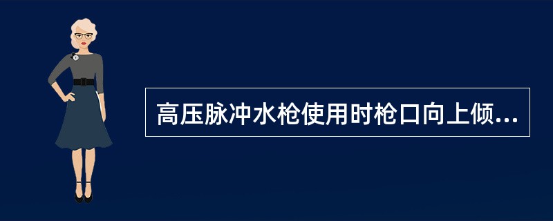 高压脉冲水枪使用时枪口向上倾斜（）度。