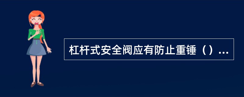 杠杆式安全阀应有防止重锤（）的装置和（）的导架