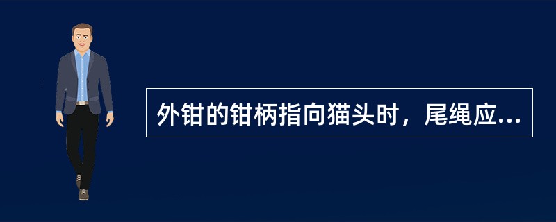 外钳的钳柄指向猫头时，尾绳应拉紧。