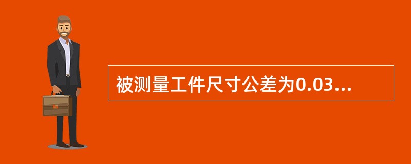 被测量工件尺寸公差为0.03mm～0.10mm，应选用（）。
