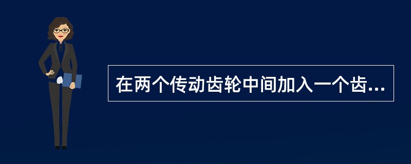 在两个传动齿轮中间加入一个齿轮（介轮），其作用是改变齿轮的（）。