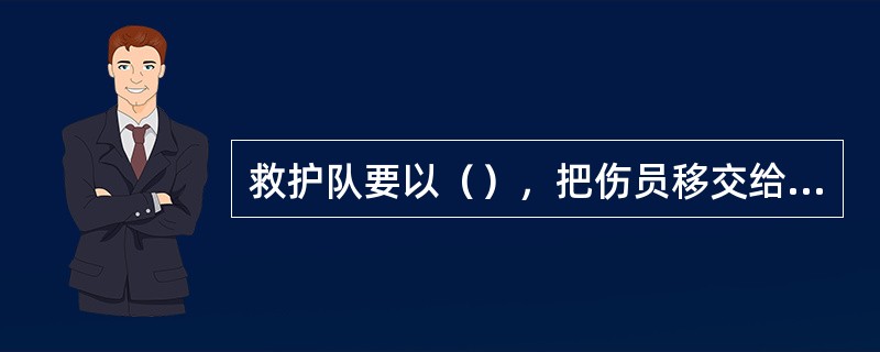 救护队要以（），把伤员移交给到达现场的医疗救护人员。